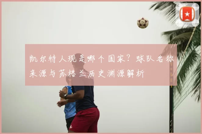 凯尔特人现是哪个国家？球队名称来源与苏格兰历史渊源解析