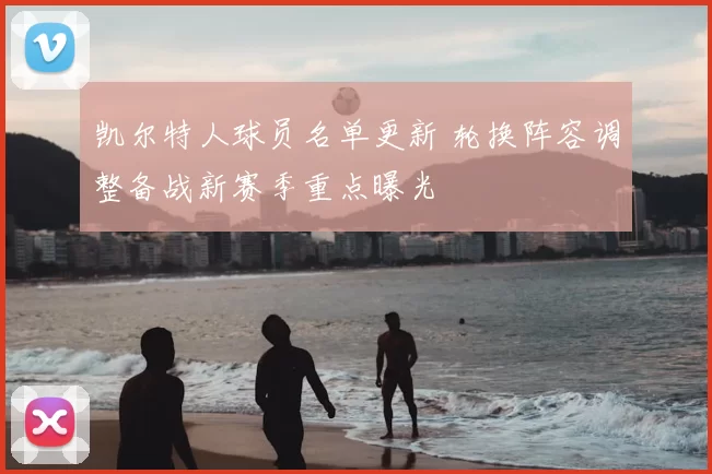 凯尔特人球员名单更新 轮换阵容调整备战新赛季重点曝光