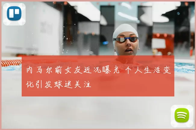 内马尔前女友近况曝光 个人生活变化引发球迷关注
