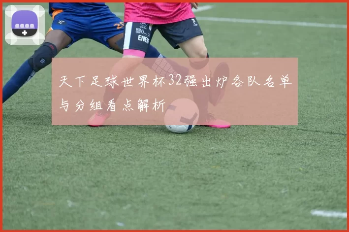 天下足球世界杯32强出炉各队名单与分组看点解析