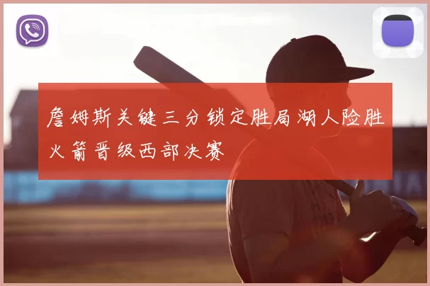 詹姆斯关键三分锁定胜局湖人险胜火箭晋级西部决赛