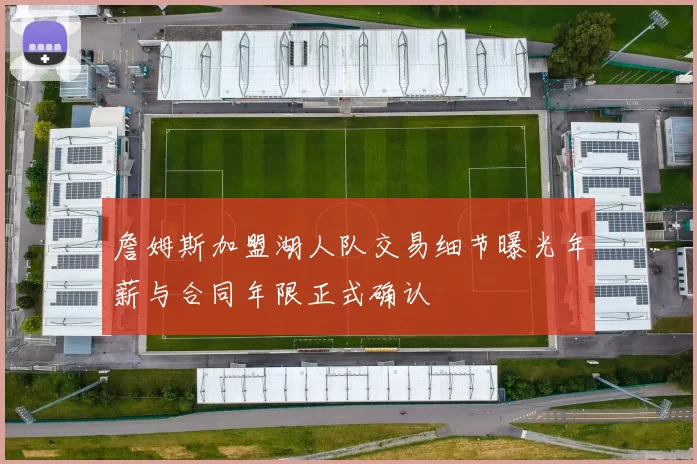 詹姆斯加盟湖人队交易细节曝光年薪与合同年限正式确认