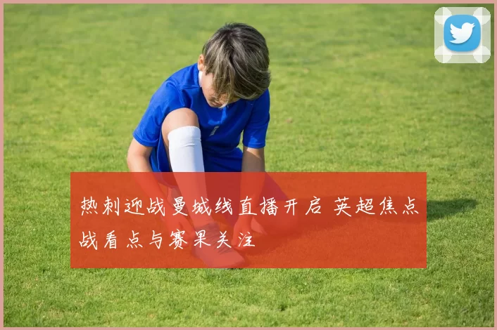 热刺迎战曼城线直播开启 英超焦点战看点与赛果关注