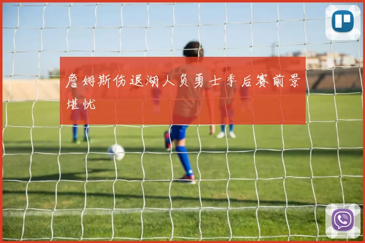 詹姆斯伤退湖人负勇士季后赛前景堪忧