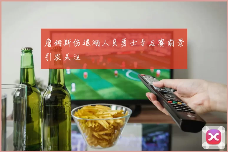 詹姆斯伤退湖人负勇士季后赛前景引发关注