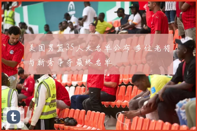 美国男篮35人大名单公布 多位老将与新秀争夺最终名单