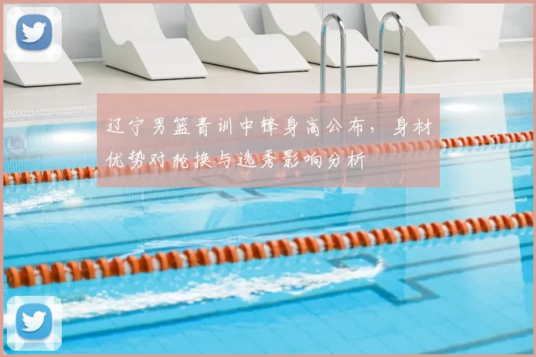 辽宁男篮青训中锋身高公布，身材优势对轮换与选秀影响分析