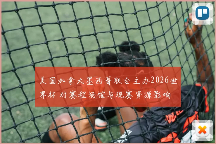 美国加拿大墨西哥联合主办2026世界杯 对赛程场馆与观赛资源影响