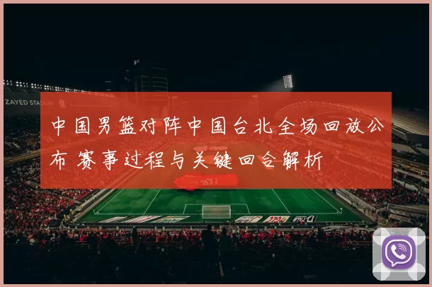 中国男篮对阵中国台北全场回放公布 赛事过程与关键回合解析