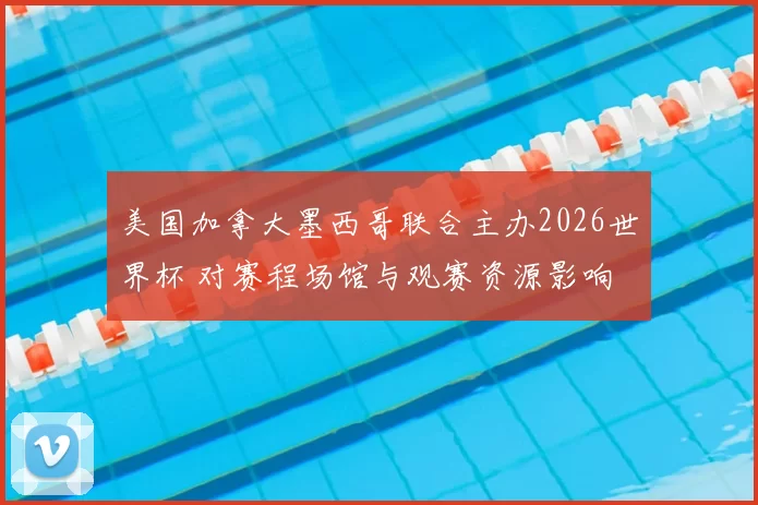 美国加拿大墨西哥联合主办2026世界杯 对赛程场馆与观赛资源影响