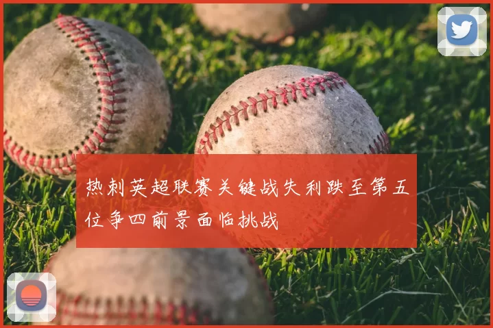 热刺英超联赛关键战失利跌至第五位争四前景面临挑战