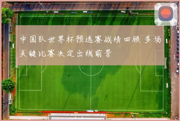 中国队世界杯预选赛战绩回顾 多场关键比赛决定出线前景