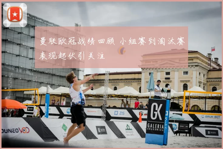曼联欧冠战绩回顾 小组赛到淘汰赛表现起伏引关注