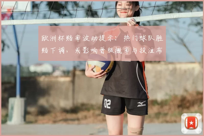 欧洲杯赔率波动提示:热门球队胜赔下调,或影响晋级概率与投注布局