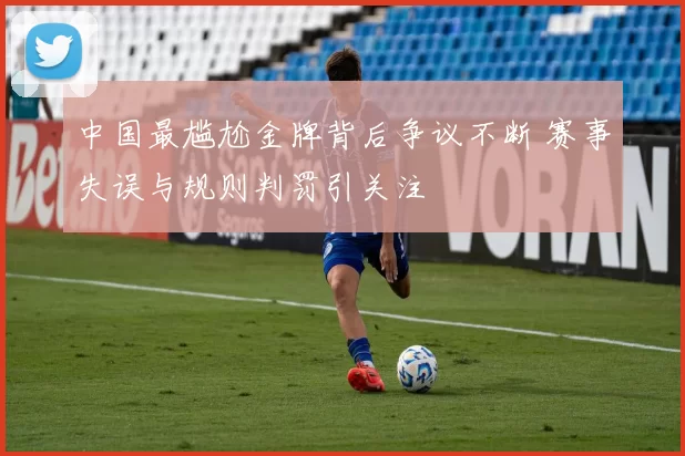 中国最尴尬金牌背后争议不断 赛事失误与规则判罚引关注
