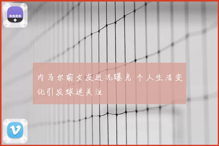 内马尔前女友近况曝光 个人生活变化引发球迷关注