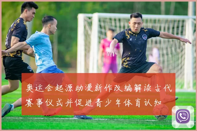 奥运会起源动漫新作改编解读古代赛事仪式并促进青少年体育认知