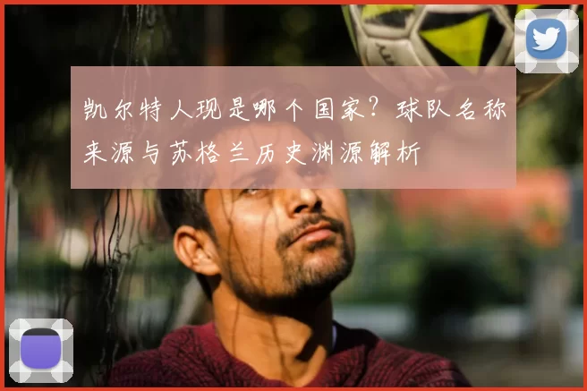 凯尔特人现是哪个国家？球队名称来源与苏格兰历史渊源解析