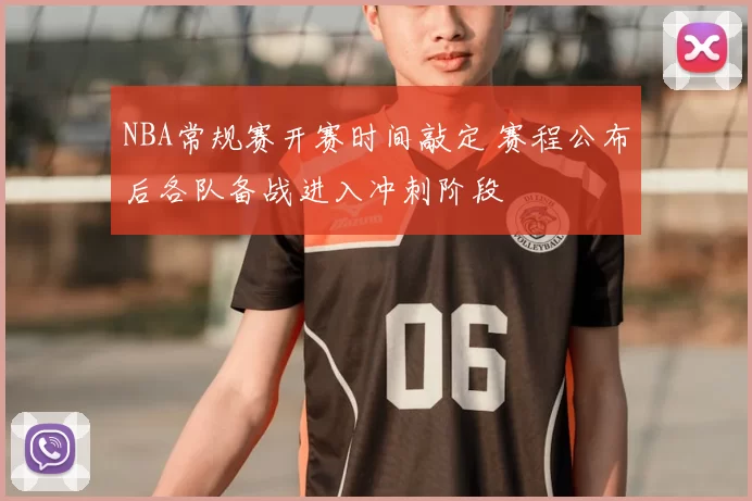 NBA常规赛开赛时间敲定 赛程公布后各队备战进入冲刺阶段