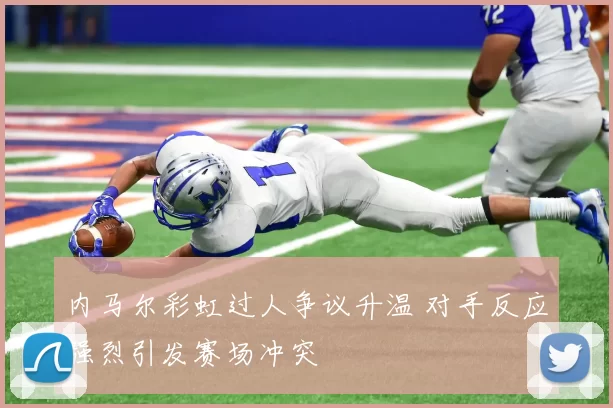 内马尔彩虹过人争议升温 对手反应强烈引发赛场冲突