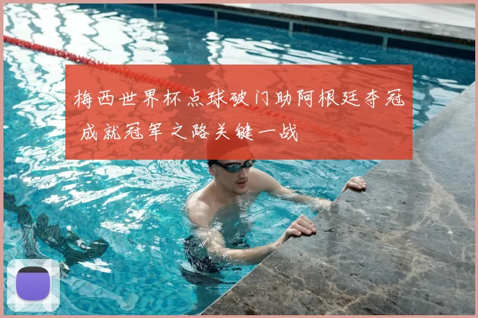 梅西世界杯点球破门助阿根廷夺冠 成就冠军之路关键一战
