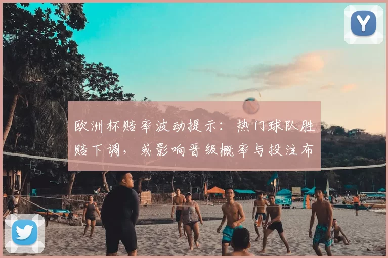 欧洲杯赔率波动提示:热门球队胜赔下调,或影响晋级概率与投注布局