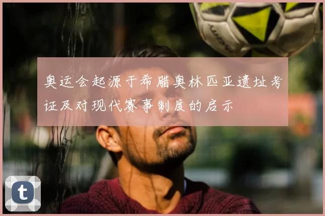 奥运会起源于希腊奥林匹亚遗址考证及对现代赛事制度的启示