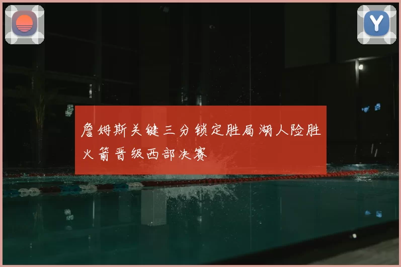 詹姆斯关键三分锁定胜局湖人险胜火箭晋级西部决赛