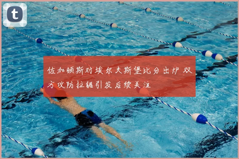 佐加顿斯对埃尔夫斯堡比分出炉 双方攻防拉锯引发后续关注
