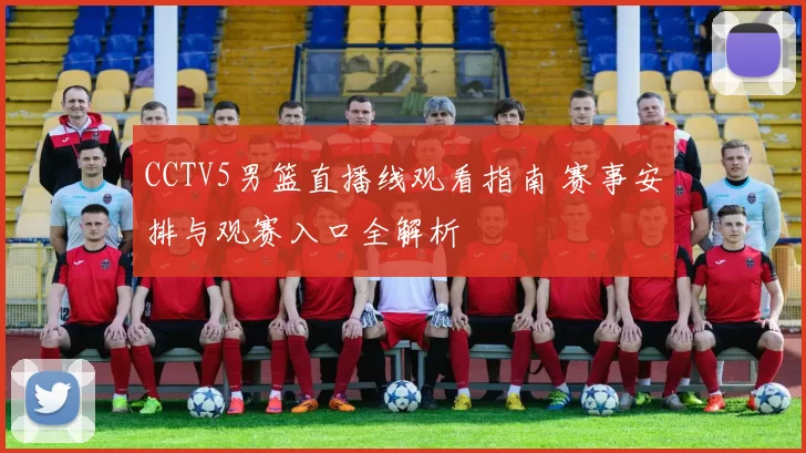 CCTV5男篮直播线观看指南 赛事安排与观赛入口全解析