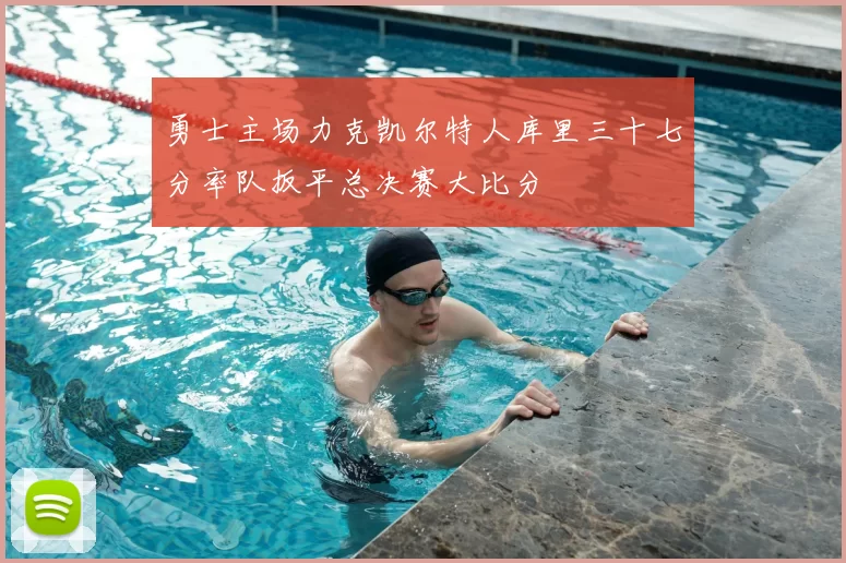 勇士主场力克凯尔特人库里三十七分率队扳平总决赛大比分