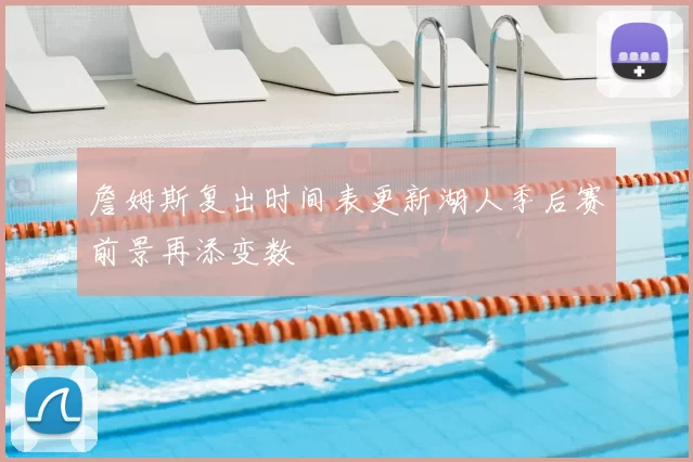 詹姆斯复出时间表更新湖人季后赛前景再添变数
