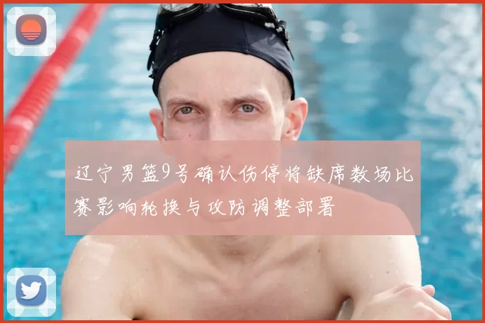 辽宁男篮9号确认伤停将缺席数场比赛影响轮换与攻防调整部署