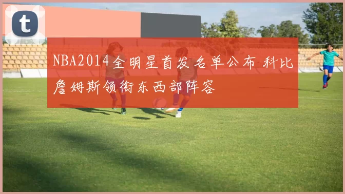 NBA2014全明星首发名单公布 科比詹姆斯领衔东西部阵容