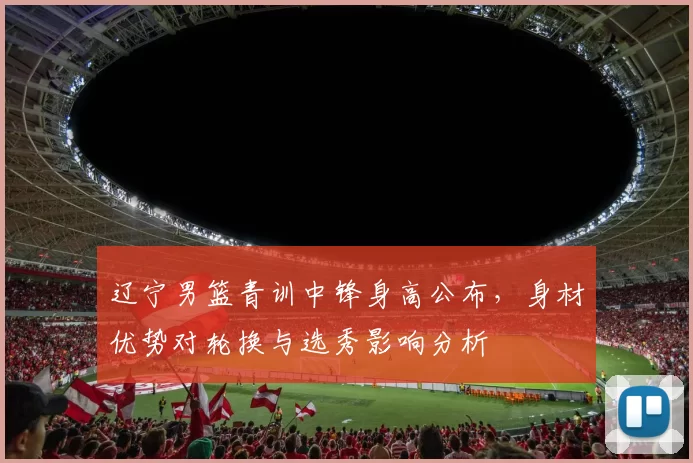 辽宁男篮青训中锋身高公布，身材优势对轮换与选秀影响分析