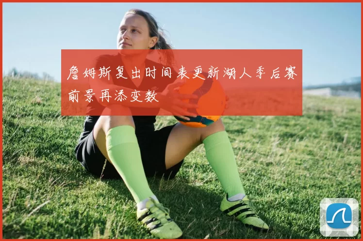 詹姆斯复出时间表更新湖人季后赛前景再添变数