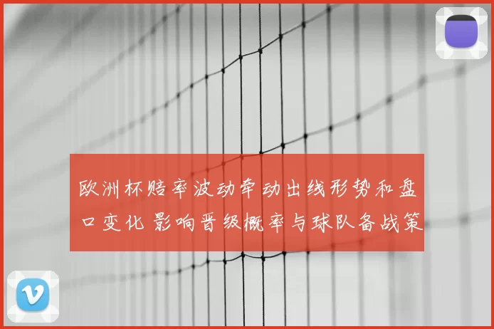 欧洲杯赔率波动牵动出线形势和盘口变化 影响晋级概率与球队备战策略
