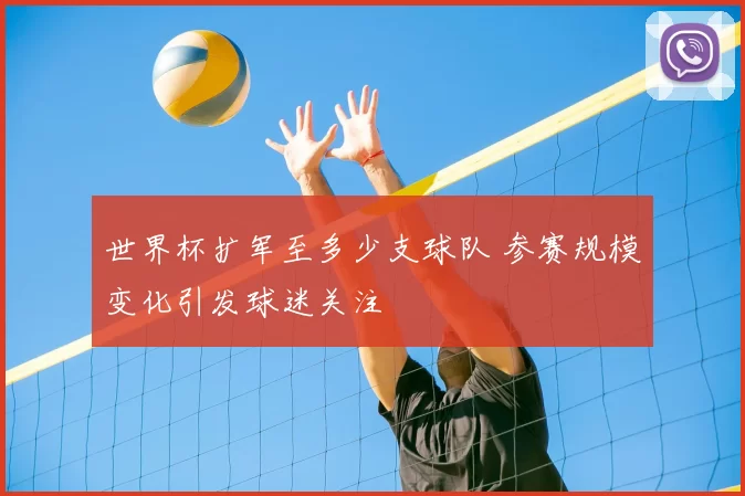 世界杯扩军至多少支球队 参赛规模变化引发球迷关注