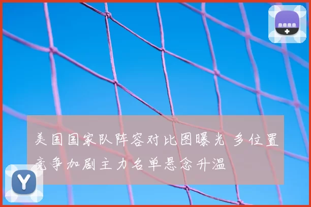 美国国家队阵容对比图曝光 多位置竞争加剧主力名单悬念升温