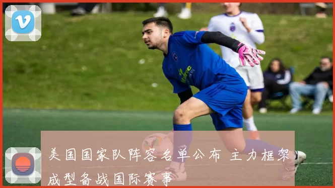 美国国家队阵容名单公布 主力框架成型备战国际赛事