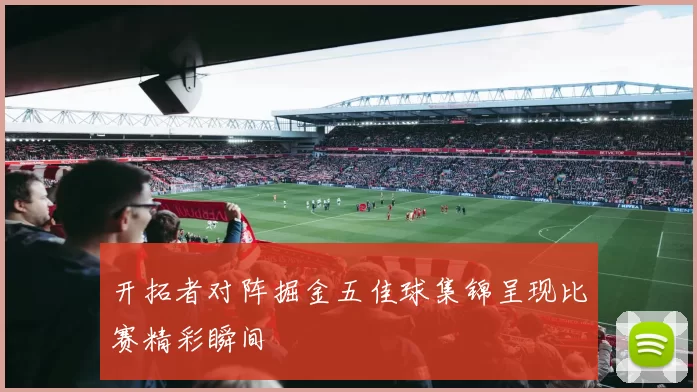 开拓者对阵掘金五佳球集锦呈现比赛精彩瞬间