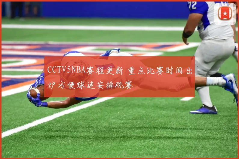 CCTV5NBA赛程更新 重点比赛时间出炉方便球迷安排观赛