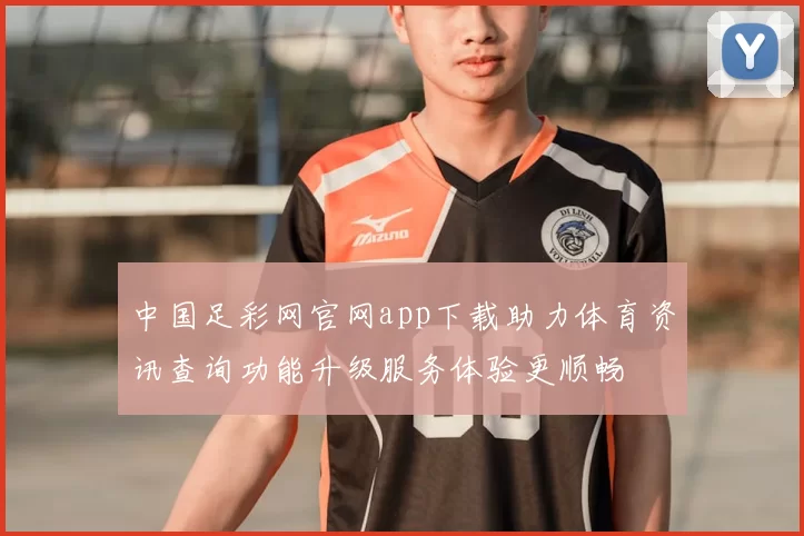 中国足彩网官网app下载助力体育资讯查询功能升级服务体验更顺畅