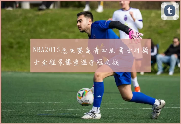 NBA2015总决赛高清回放 勇士对骑士全程录像重温夺冠之战