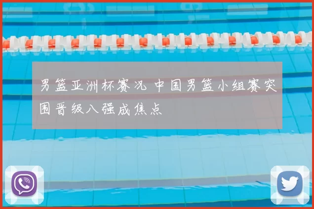 男篮亚洲杯赛况 中国男篮小组赛突围晋级八强成焦点