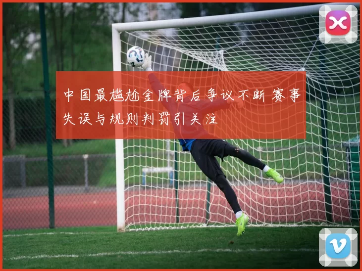 中国最尴尬金牌背后争议不断 赛事失误与规则判罚引关注