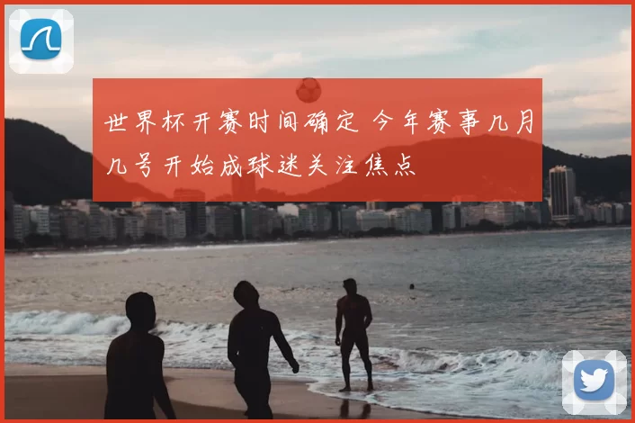 世界杯开赛时间确定 今年赛事几月几号开始成球迷关注焦点