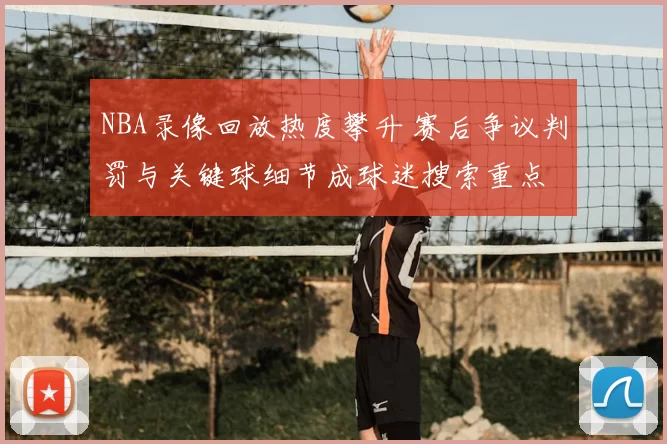 NBA录像回放热度攀升 赛后争议判罚与关键球细节成球迷搜索重点