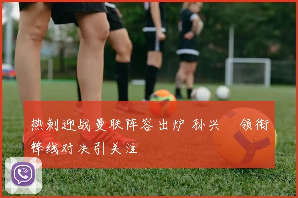 热刺迎战曼联阵容出炉 孙兴慜领衔锋线对决引关注