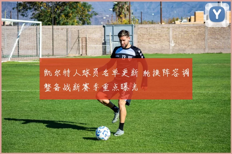 凯尔特人球员名单更新 轮换阵容调整备战新赛季重点曝光